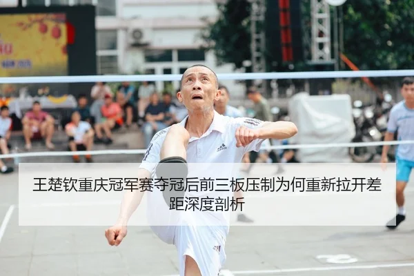 wang-chu-qin-chong-qing-guan-jun-sai-duo-guan-hou-qian-san-ban-ya-zhi-wei-he-chong-xin-la-kai-cha-ju-shen-du-pou-xi-1-577.jpg